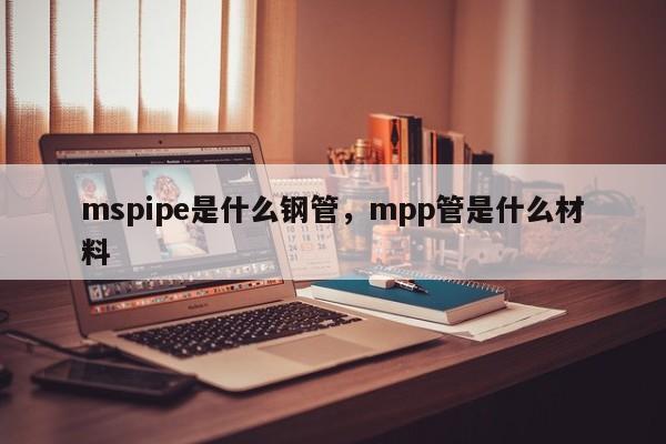 mspipe是什么钢管，mpp管是什么材料
