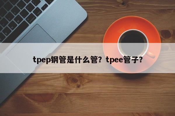 tpep钢管是什么管？tpee管子？